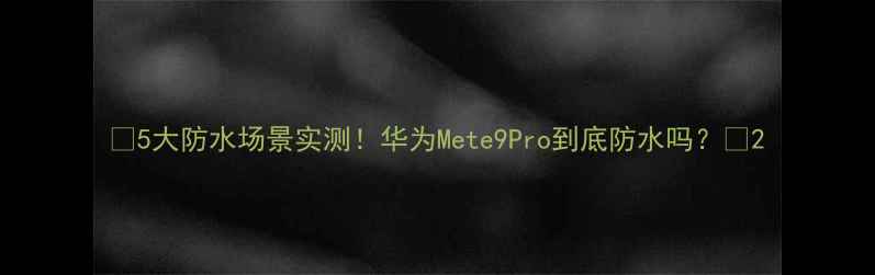 图片 📱5大防水场景实测！华为Mete9Pro到底防水吗？🌊2