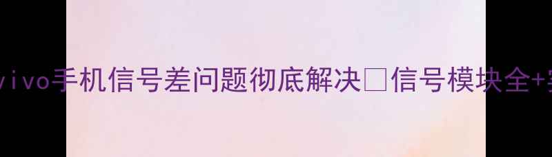 图片 📱5招搞定！vivo手机信号差问题彻底解决📶信号模块全+实测技巧分享
