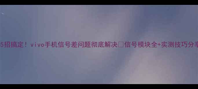图片 📱5招搞定！vivo手机信号差问题彻底解决📶信号模块全+实测技巧分享1