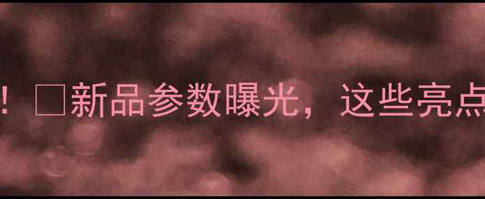 图片 📱5月小米大动作！🔥新品参数曝光，这些亮点让你抢不到手！2