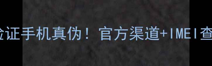 5步教你验证手机真伪官方渠道IMEI查询全攻略