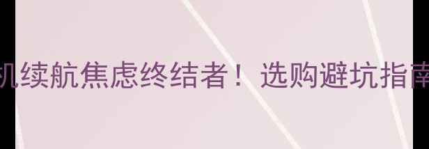 6S电池厂家手机续航焦虑终结者选购避坑指南品牌推荐全