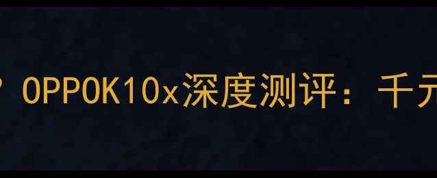 800元能买到什么OPPOK10x深度测评千元档性价比王炸