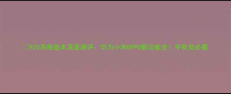 图片 📱920系统版本深度测评：华为小米OPPO新功能全！手机党必看