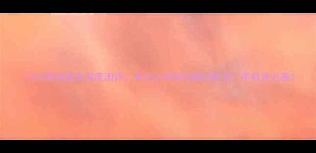 920系统版本深度测评华为小米OPPO新功能全手机党必看