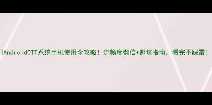 图片 📱AndroidOTT系统手机使用全攻略！流畅度翻倍+避坑指南，看完不踩雷！1