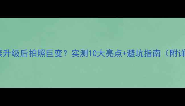 Android像素升级后拍照巨变实测10大亮点避坑指南附详细设置教程