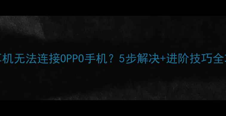 Beats耳机无法连接OPPO手机5步解决进阶技巧全攻略