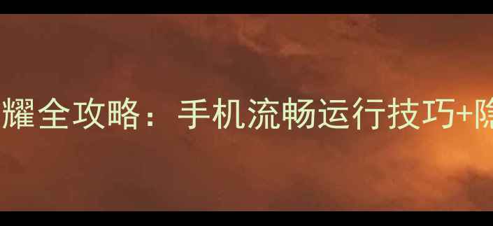 图片 📱EMUI系统+王者荣耀全攻略：手机流畅运行技巧+隐藏设置大公开！🎮