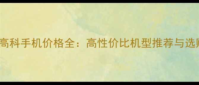 图片 📱Getek高科手机价格全：高性价比机型推荐与选购指南🔥