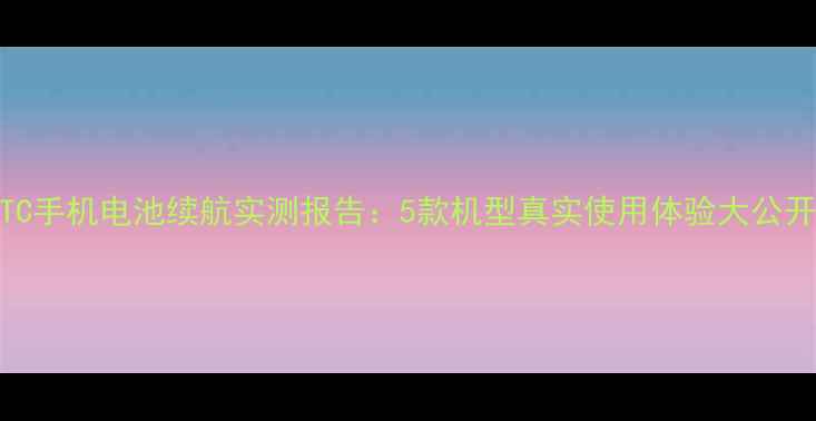 图片 📱HTC手机电池续航实测报告：5款机型真实使用体验大公开！1