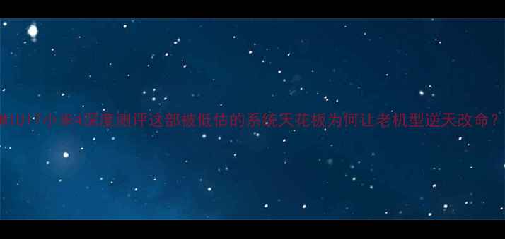 MIUI7小米4深度测评这部被低估的系统天花板为何让老机型逆天改命