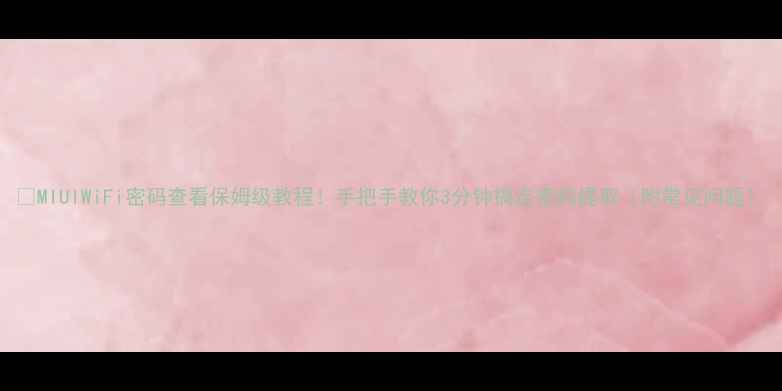 图片 📱MIUIWiFi密码查看保姆级教程！手把手教你3分钟搞定密码提取（附常见问题）
