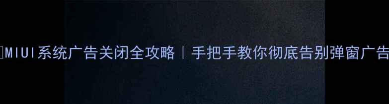 图片 📱MIUI系统广告关闭全攻略｜手把手教你彻底告别弹窗广告1