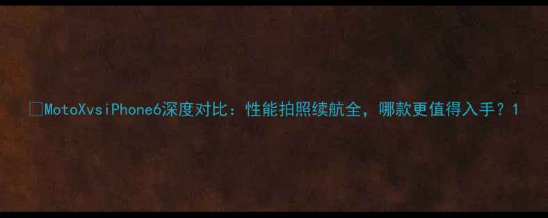 MotoXvsiPhone6深度对比性能拍照续航全哪款更值得入手