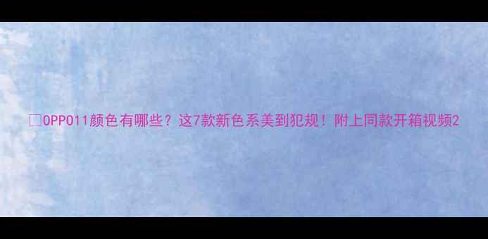 图片 📱OPPO11颜色有哪些？这7款新色系美到犯规！附上同款开箱视频2