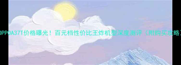图片 📱OPPOA37T价格曝光！百元档性价比王炸机型深度测评（附购买攻略）1