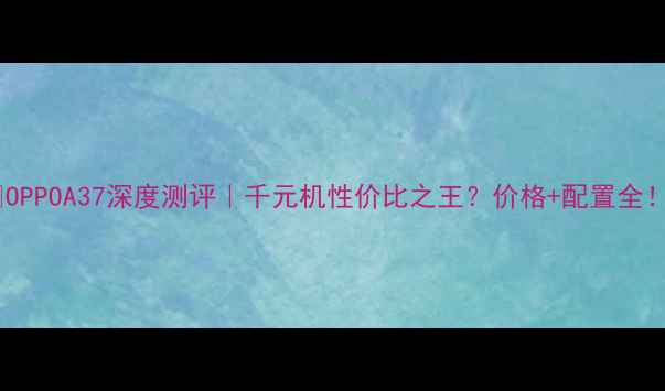 图片 📱OPPOA37深度测评｜千元机性价比之王？价格+配置全！2