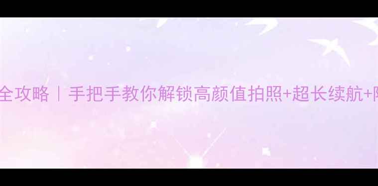 OPPOA520全攻略手把手教你解锁高颜值拍照超长续航隐藏玩法