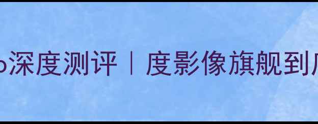 OPPOFindX7Pro深度测评度影像旗舰到底值不值万元