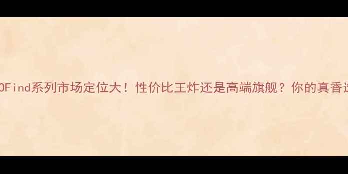 图片 📱OPPOFind系列市场定位大！性价比王炸还是高端旗舰？你的真香选择！