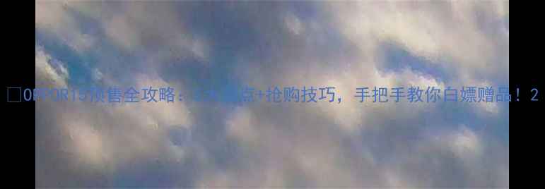 图片 📱OPPOR15预售全攻略：5大亮点+抢购技巧，手把手教你白嫖赠品！2