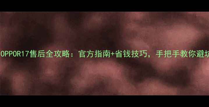 OPPOR17售后全攻略官方指南省钱技巧手把手教你避坑