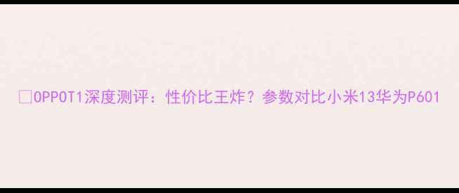 OPPOT1深度测评性价比王炸参数对比小米13华为P60