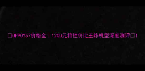 图片 📱OPPOY57价格全｜1200元档性价比王炸机型深度测评✨1