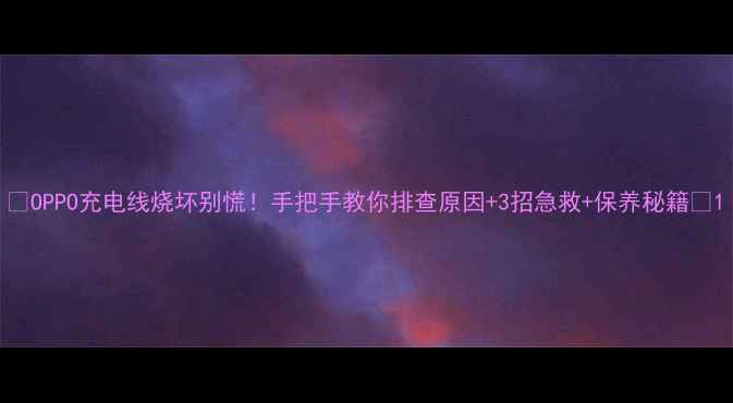 OPPO充电线烧坏别慌手把手教你排查原因3招急救保养秘籍