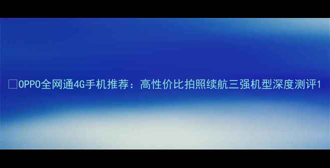 OPPO全网通4G手机推荐高性价比拍照续航三强机型深度测评