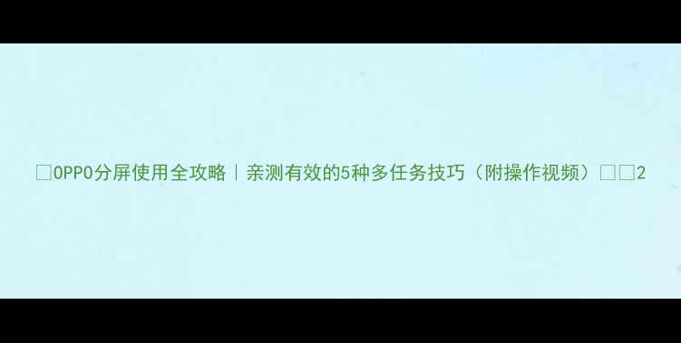 OPPO分屏使用全攻略亲测有效的5种多任务技巧附操作视频