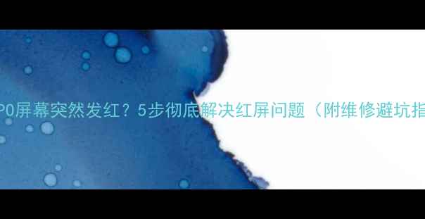 OPPO屏幕突然发红5步彻底解决红屏问题附维修避坑指南