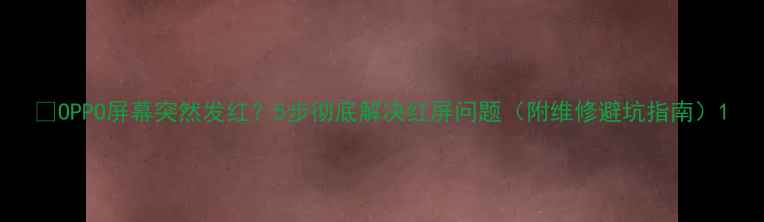 图片 📱OPPO屏幕突然发红？5步彻底解决红屏问题（附维修避坑指南）1