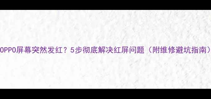 图片 📱OPPO屏幕突然发红？5步彻底解决红屏问题（附维修避坑指南）2