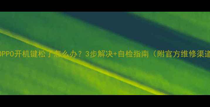 OPPO开机键松了怎么办3步解决自检指南附官方维修渠道