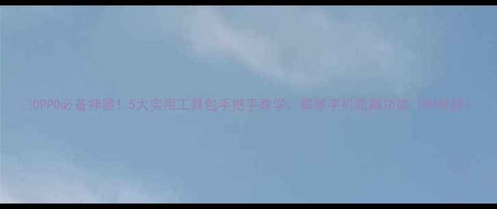 图片 📱OPPO必备神器！5大实用工具包手把手教学，解锁手机隐藏功能（附教程）