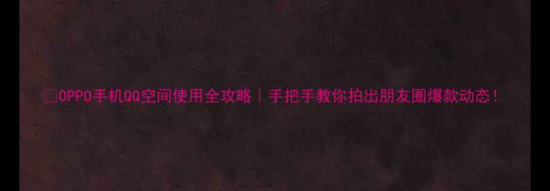图片 📱OPPO手机QQ空间使用全攻略｜手把手教你拍出朋友圈爆款动态！