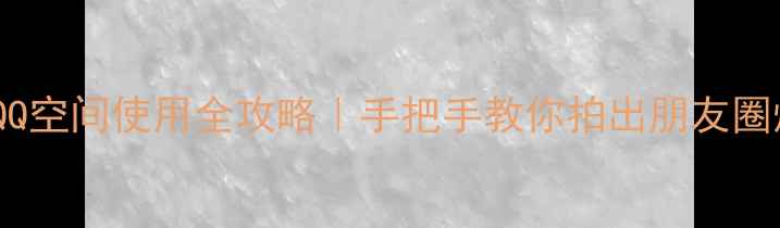 OPPO手机QQ空间使用全攻略手把手教你拍出朋友圈爆款动态