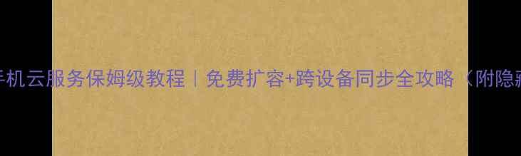 OPPO手机云服务保姆级教程免费扩容跨设备同步全攻略附隐藏功能