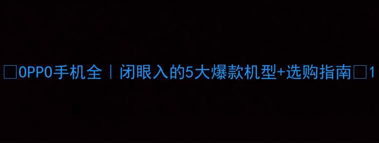 OPPO手机全闭眼入的5大爆款机型选购指南