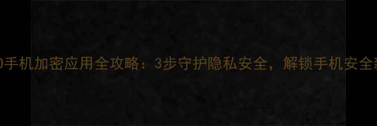 OPPO手机加密应用全攻略3步守护隐私安全解锁手机安全新体验