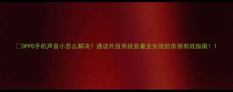 OPPO手机声音小怎么解决通话外放系统音量全失效的亲测有效指南
