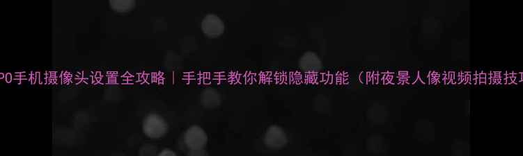 图片 📱OPPO手机摄像头设置全攻略｜手把手教你解锁隐藏功能（附夜景人像视频拍摄技巧）2