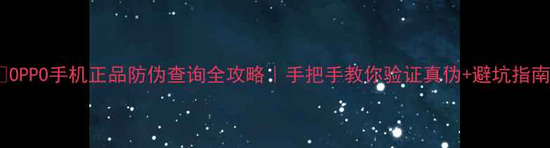 OPPO手机正品防伪查询全攻略手把手教你验证真伪避坑指南