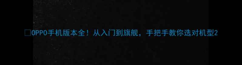 OPPO手机版本全从入门到旗舰手把手教你选对机型
