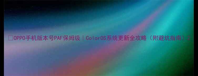 图片 📱OPPO手机版本号PAF保姆级｜ColorOS系统更新全攻略（附避坑指南）2