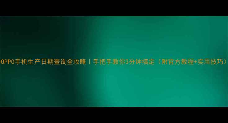 OPPO手机生产日期查询全攻略手把手教你3分钟搞定附官方教程实用技巧