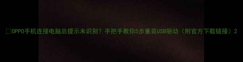 图片 📱OPPO手机连接电脑总提示未识别？手把手教你5步重装USB驱动（附官方下载链接）2