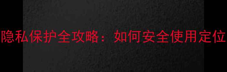 OPPO手机隐私保护全攻略如何安全使用定位追踪功能